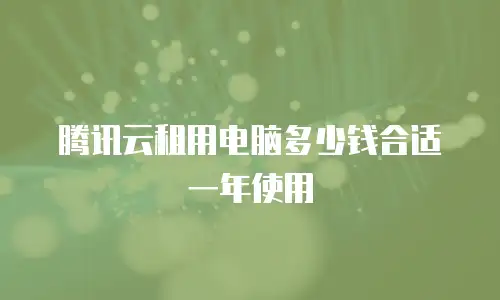 腾讯云租用电脑多少钱合适一年使用