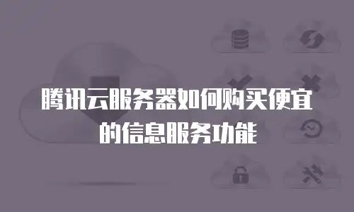 腾讯云服务器如何购买便宜的信息服务功能