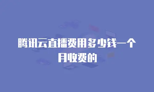 腾讯云直播费用多少钱一个月收费的