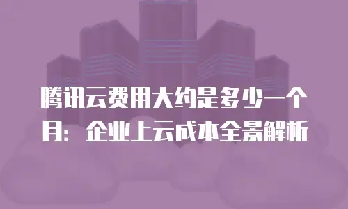 腾讯云费用大约是多少一个月：企业上云成本全景解析