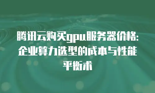 腾讯云购买gpu服务器价格：企业算力选型的成本与性能平衡术