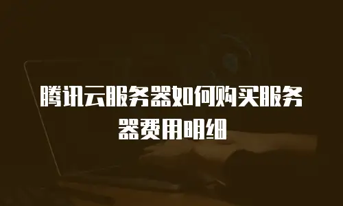 腾讯云服务器如何购买服务器费用明细