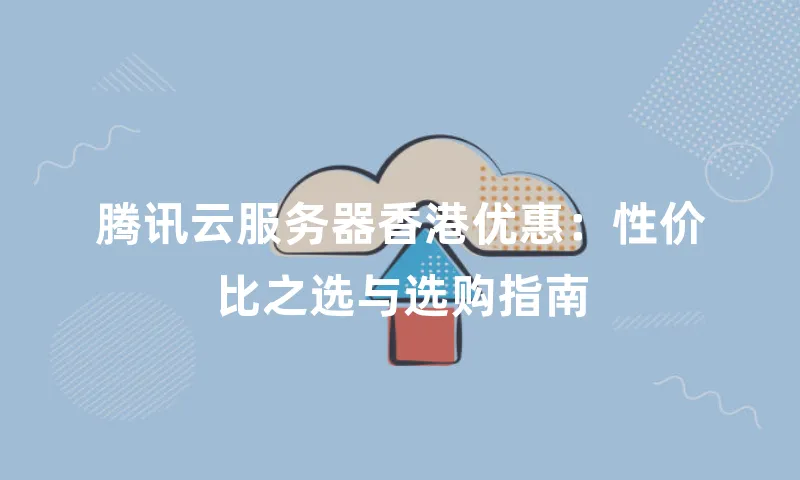 腾讯云服务器香港优惠：性价比之选与选购指南
