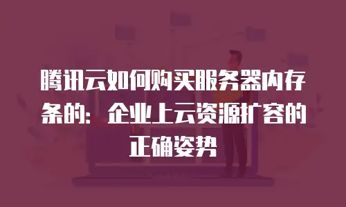 腾讯云如何购买服务器内存条的：企业上云资源扩容的正确姿势
