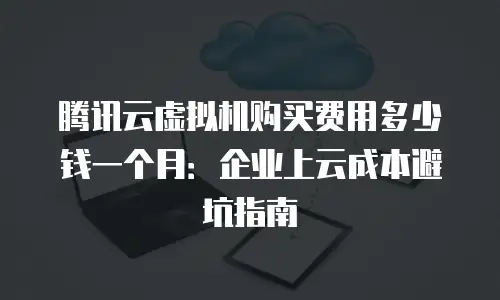 腾讯云虚拟机购买费用多少钱一个月：企业上云成本避坑指南