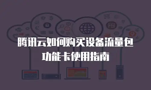 腾讯云如何购买设备流量包功能卡使用指南