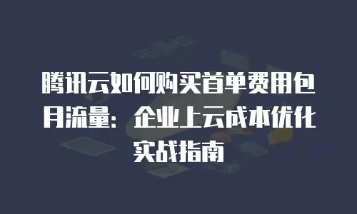 腾讯云如何购买首单费用包月流量：企业上云成本优化实战指南