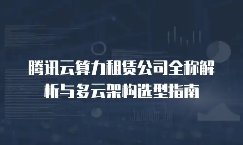 腾讯云算力租赁公司全称解析与多云架构选型指南
