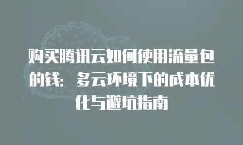 购买腾讯云如何使用流量包的钱：多云环境下的成本优化与避坑指南