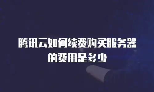 腾讯云如何续费购买服务器的费用是多少
