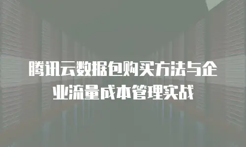 腾讯云数据包购买方法与企业流量成本管理实战
