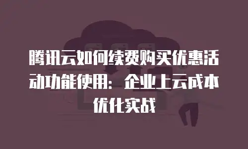 腾讯云如何续费购买优惠活动功能使用：企业上云成本优化实战