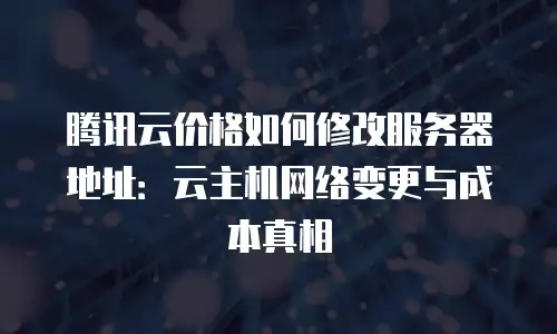 腾讯云价格如何修改服务器地址：云主机网络变更与成本真相