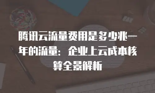 腾讯云流量费用是多少兆一年的流量：企业上云成本核算全景解析