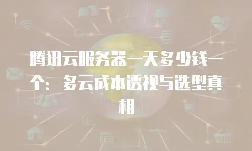 腾讯云服务器一天多少钱一个：多云成本透视与选型真相