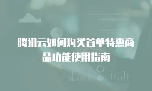 腾讯云如何购买首单特惠商品功能使用指南