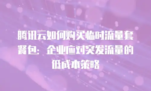 腾讯云如何购买临时流量套餐包：企业应对突发流量的低成本策略