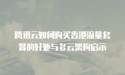 腾讯云如何购买香港流量套餐的好处与多云架构启示