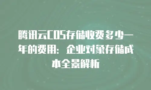 腾讯云COS存储收费多少一年的费用：企业对象存储成本全景解析
