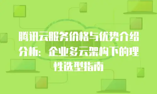 腾讯云服务价格与优势介绍分析：企业多云架构下的理性选型指南