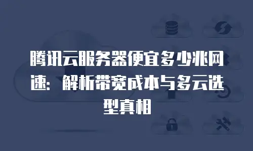 腾讯云服务器便宜多少兆网速：解析带宽成本与多云选型真相
