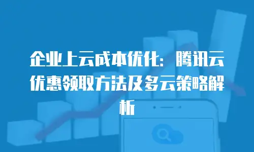 企业上云成本优化：腾讯云优惠领取方法及多云策略解析