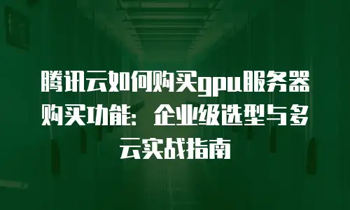 腾讯云如何购买gpu服务器购买功能：企业级选型与多云实战指南