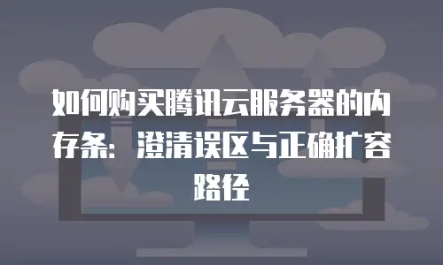 如何购买腾讯云服务器的内存条：澄清误区与正确扩容路径