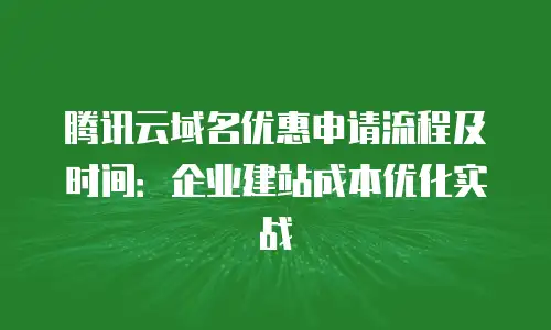 腾讯云域名优惠申请流程及时间：企业建站成本优化实战