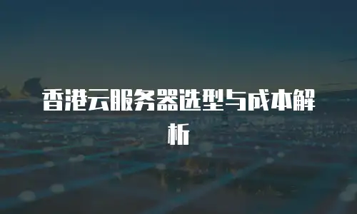 香港云服务器选型与成本解析
