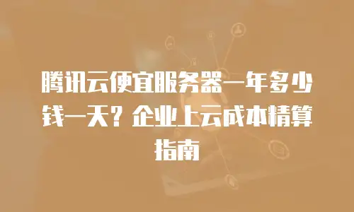 腾讯云便宜服务器一年多少钱一天？企业上云成本精算指南