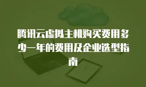 腾讯云虚拟主机购买费用多少一年的费用及企业选型指南