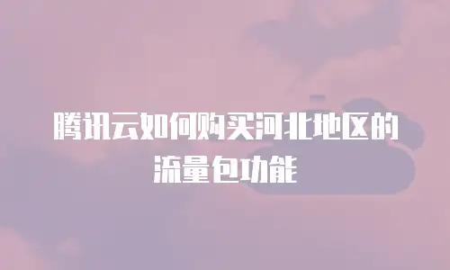 腾讯云如何购买河北地区的流量包功能