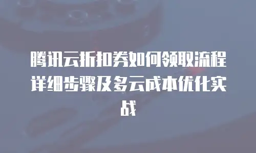 腾讯云折扣券如何领取流程详细步骤及多云成本优化实战