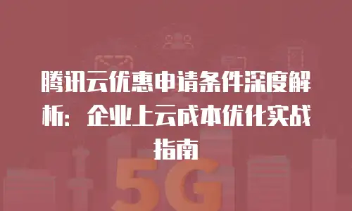 腾讯云优惠申请条件深度解析：企业上云成本优化实战指南