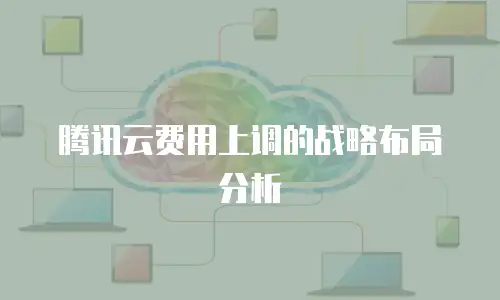 腾讯云费用上调的战略布局分析