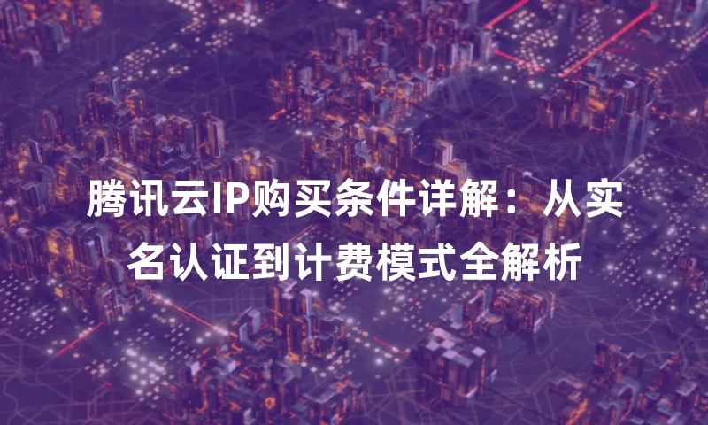 腾讯云IP购买条件详解：从实名认证到计费模式全解析