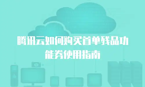 腾讯云如何购买首单残品功能券使用指南