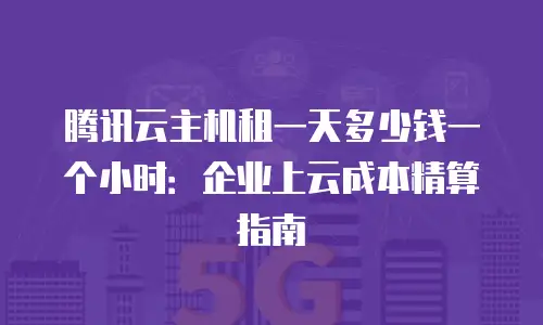 腾讯云主机租一天多少钱一个小时：企业上云成本精算指南