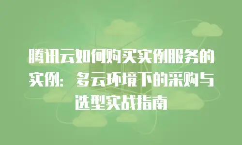 腾讯云如何购买实例服务的实例：多云环境下的采购与选型实战指南