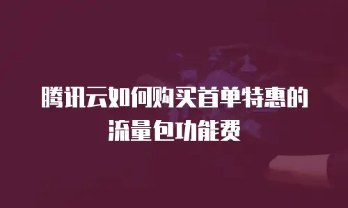 腾讯云如何购买首单特惠的流量包功能费