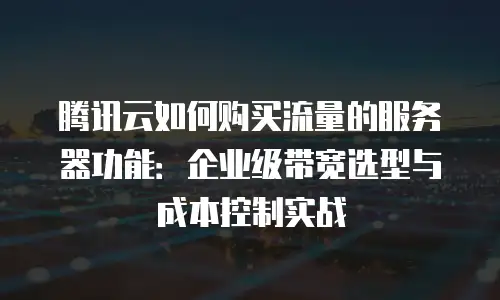 腾讯云如何购买流量的服务器功能：企业级带宽选型与成本控制实战