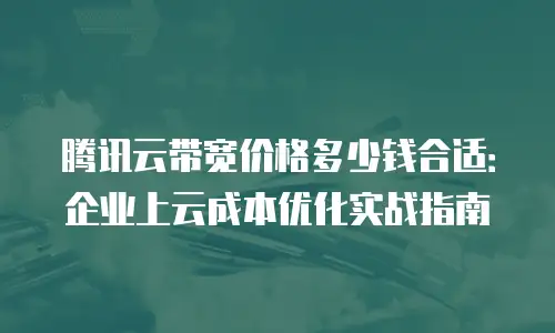 腾讯云带宽价格多少钱合适：企业上云成本优化实战指南
