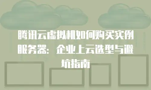 腾讯云虚拟机如何购买实例服务器：企业上云选型与避坑指南