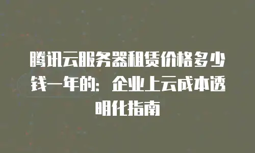 腾讯云服务器租赁价格多少钱一年的：企业上云成本透明化指南