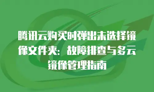 腾讯云购买时弹出未选择镜像文件夹：故障排查与多云镜像管理指南