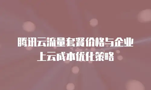 腾讯云流量套餐价格与企业上云成本优化策略