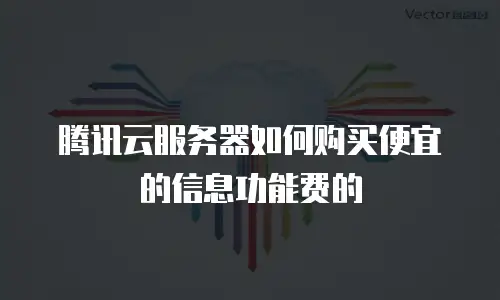 腾讯云服务器如何购买便宜的信息功能费的