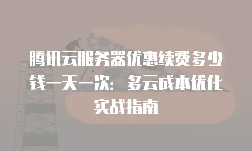 腾讯云服务器优惠续费多少钱一天一次：多云成本优化实战指南