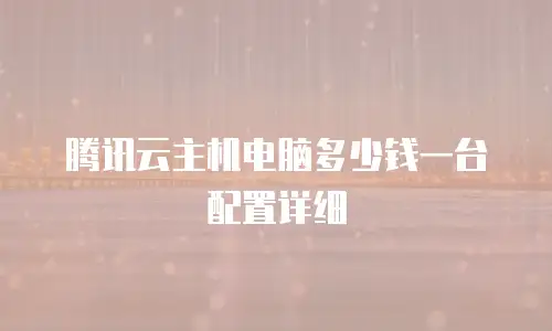 腾讯云主机电脑多少钱一台配置详细